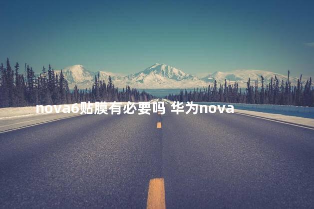 nova6贴膜有必要吗 华为nova8用不用贴膜